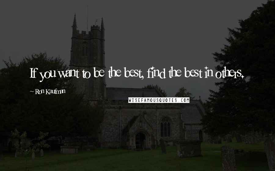 Ron Kaufman Quotes: If you want to be the best, find the best in others.