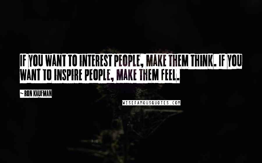 Ron Kaufman Quotes: If you want to interest people, make them think. If you want to inspire people, make them feel.