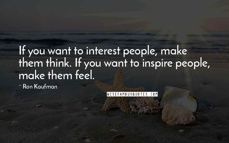 Ron Kaufman Quotes: If you want to interest people, make them think. If you want to inspire people, make them feel.