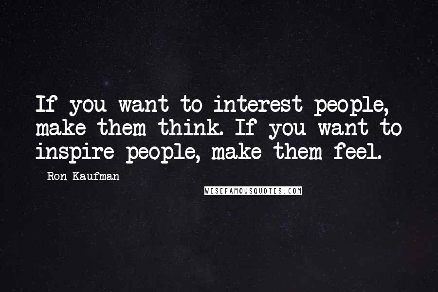 Ron Kaufman Quotes: If you want to interest people, make them think. If you want to inspire people, make them feel.