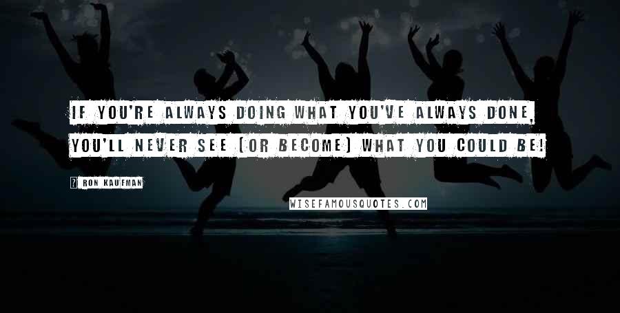 Ron Kaufman Quotes: If you're always doing what you've always done, you'll never see (or become) what you could be!