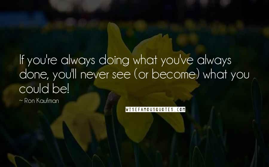 Ron Kaufman Quotes: If you're always doing what you've always done, you'll never see (or become) what you could be!