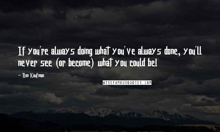 Ron Kaufman Quotes: If you're always doing what you've always done, you'll never see (or become) what you could be!