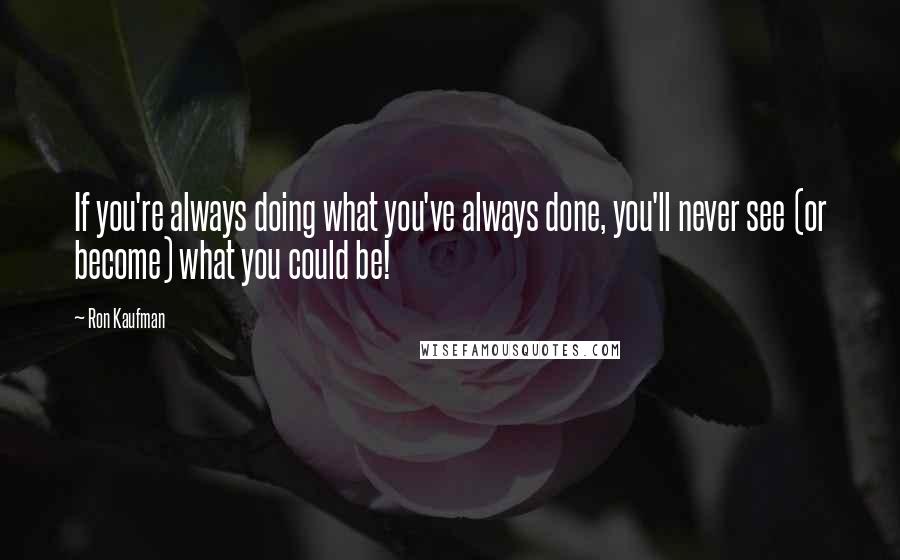 Ron Kaufman Quotes: If you're always doing what you've always done, you'll never see (or become) what you could be!