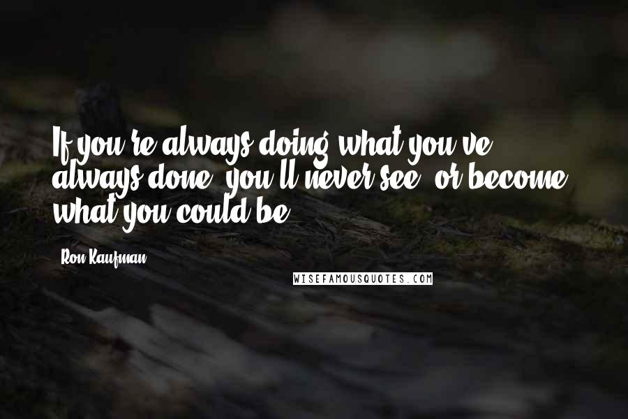 Ron Kaufman Quotes: If you're always doing what you've always done, you'll never see (or become) what you could be!