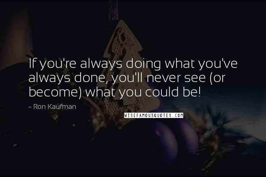 Ron Kaufman Quotes: If you're always doing what you've always done, you'll never see (or become) what you could be!