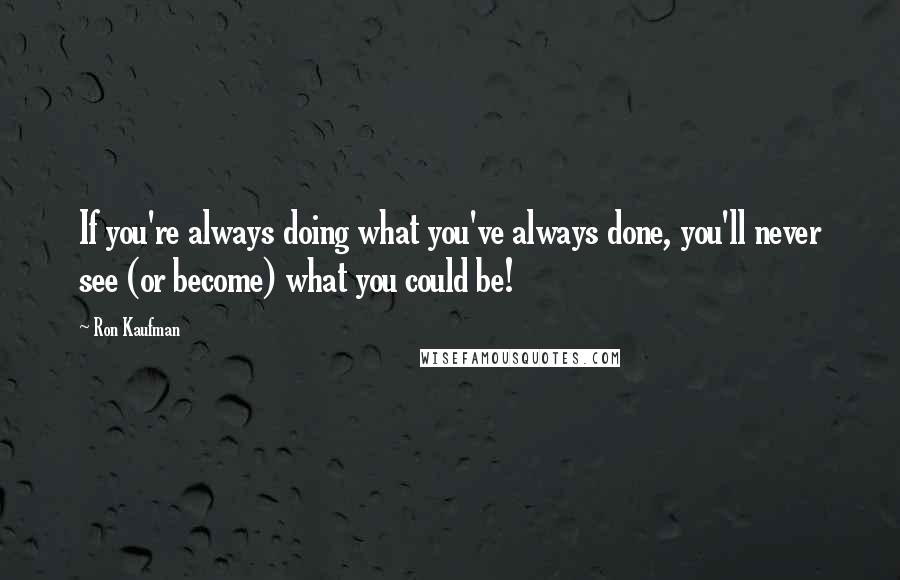 Ron Kaufman Quotes: If you're always doing what you've always done, you'll never see (or become) what you could be!