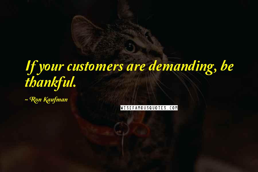 Ron Kaufman Quotes: If your customers are demanding, be thankful.