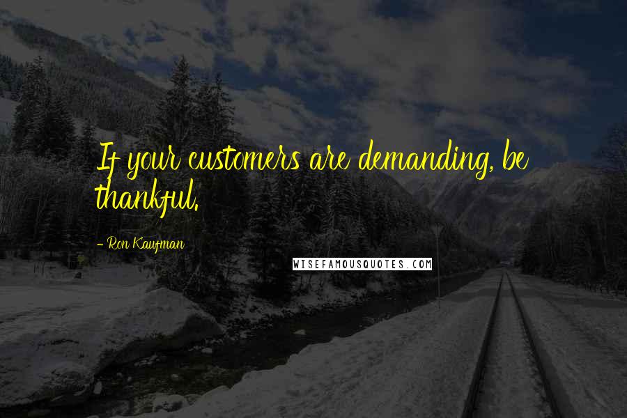 Ron Kaufman Quotes: If your customers are demanding, be thankful.