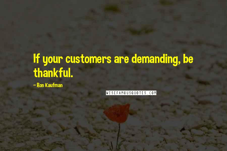Ron Kaufman Quotes: If your customers are demanding, be thankful.