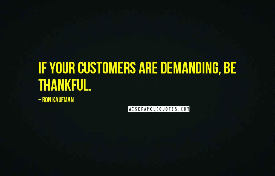 Ron Kaufman Quotes: If your customers are demanding, be thankful.