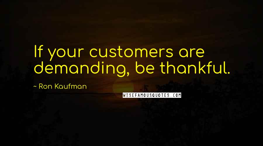 Ron Kaufman Quotes: If your customers are demanding, be thankful.