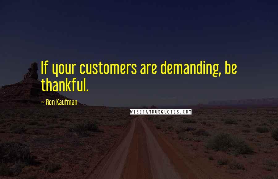 Ron Kaufman Quotes: If your customers are demanding, be thankful.