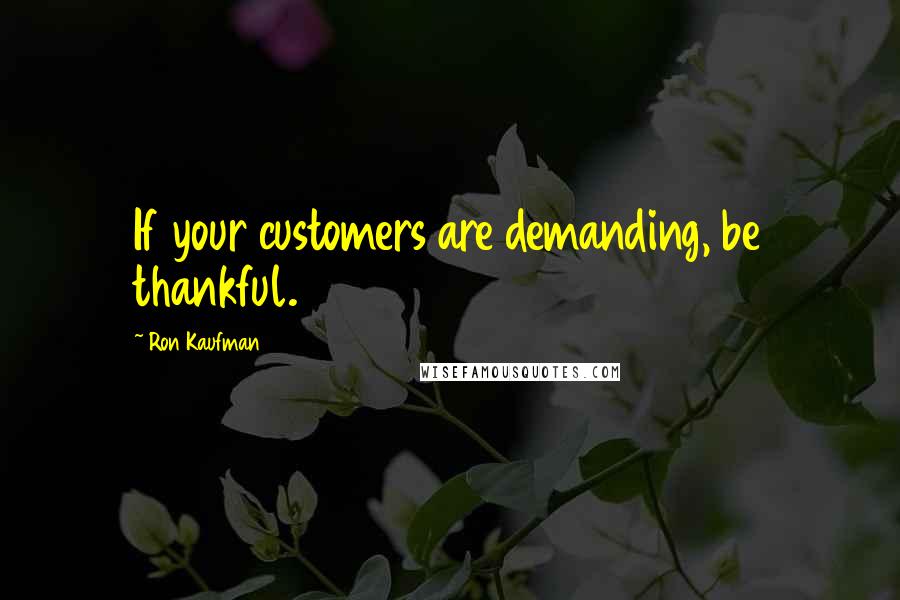 Ron Kaufman Quotes: If your customers are demanding, be thankful.