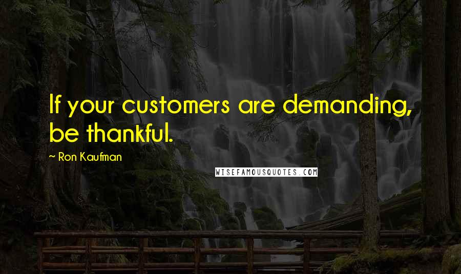 Ron Kaufman Quotes: If your customers are demanding, be thankful.