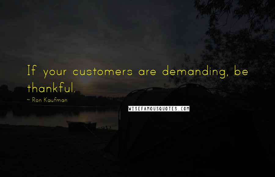 Ron Kaufman Quotes: If your customers are demanding, be thankful.