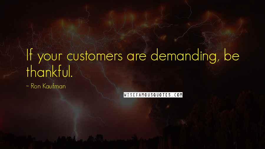 Ron Kaufman Quotes: If your customers are demanding, be thankful.