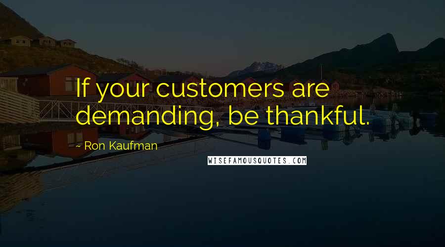 Ron Kaufman Quotes: If your customers are demanding, be thankful.