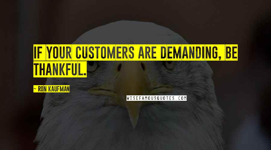 Ron Kaufman Quotes: If your customers are demanding, be thankful.