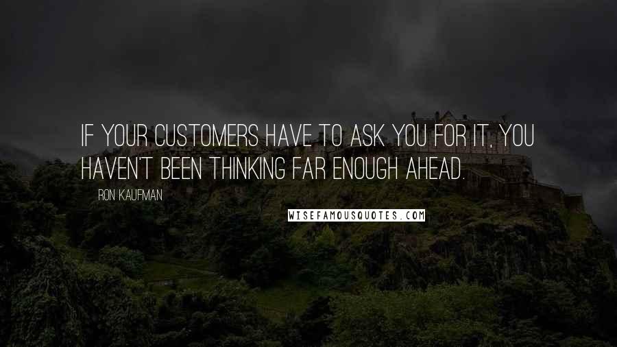 Ron Kaufman Quotes: If your customers have to ask you for it, you haven't been thinking far enough ahead.