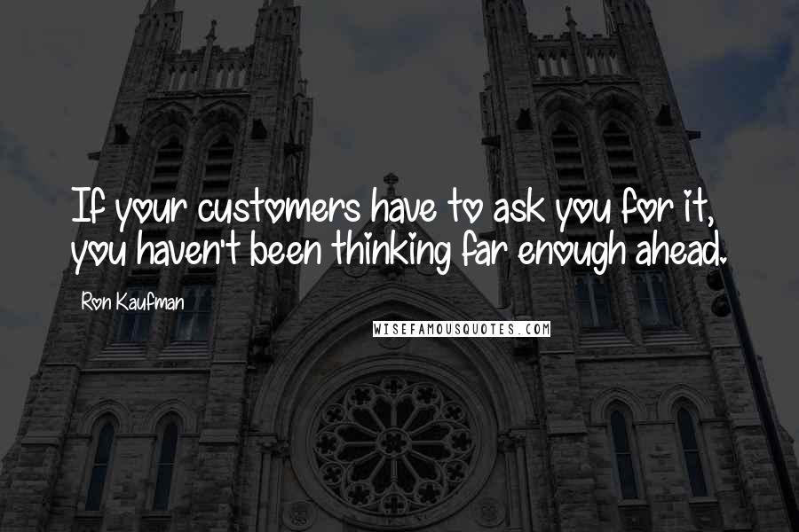 Ron Kaufman Quotes: If your customers have to ask you for it, you haven't been thinking far enough ahead.