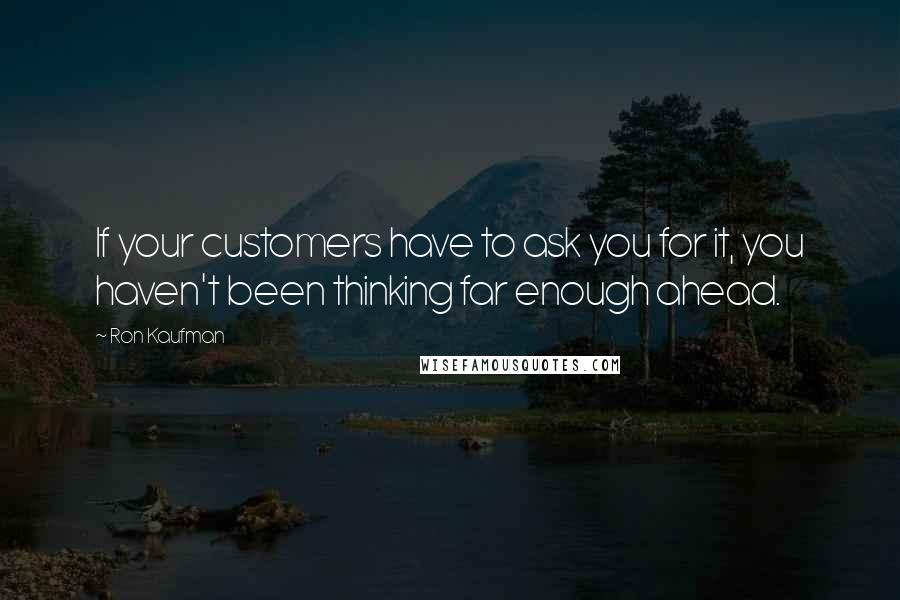 Ron Kaufman Quotes: If your customers have to ask you for it, you haven't been thinking far enough ahead.