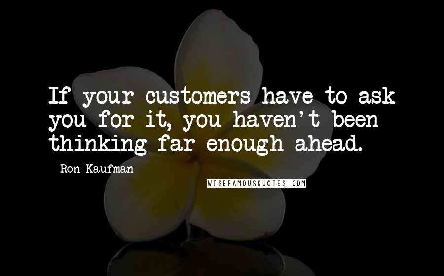 Ron Kaufman Quotes: If your customers have to ask you for it, you haven't been thinking far enough ahead.