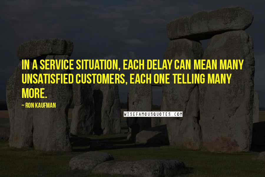 Ron Kaufman Quotes: In a service situation, each delay can mean many unsatisfied customers, each one telling many more.