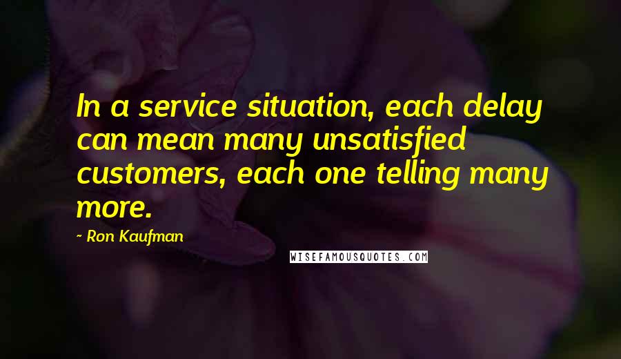 Ron Kaufman Quotes: In a service situation, each delay can mean many unsatisfied customers, each one telling many more.