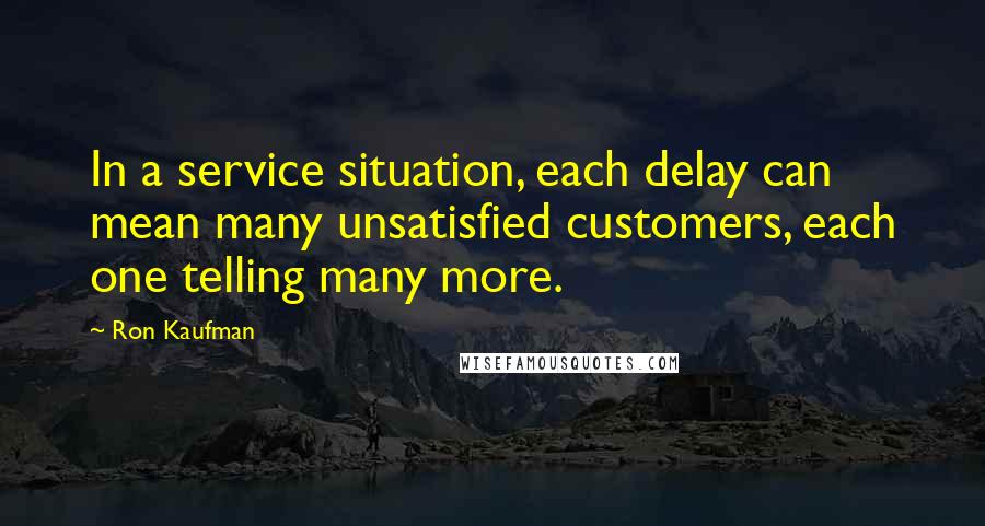 Ron Kaufman Quotes: In a service situation, each delay can mean many unsatisfied customers, each one telling many more.