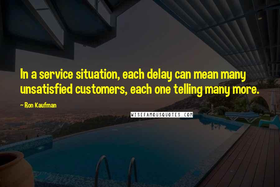 Ron Kaufman Quotes: In a service situation, each delay can mean many unsatisfied customers, each one telling many more.