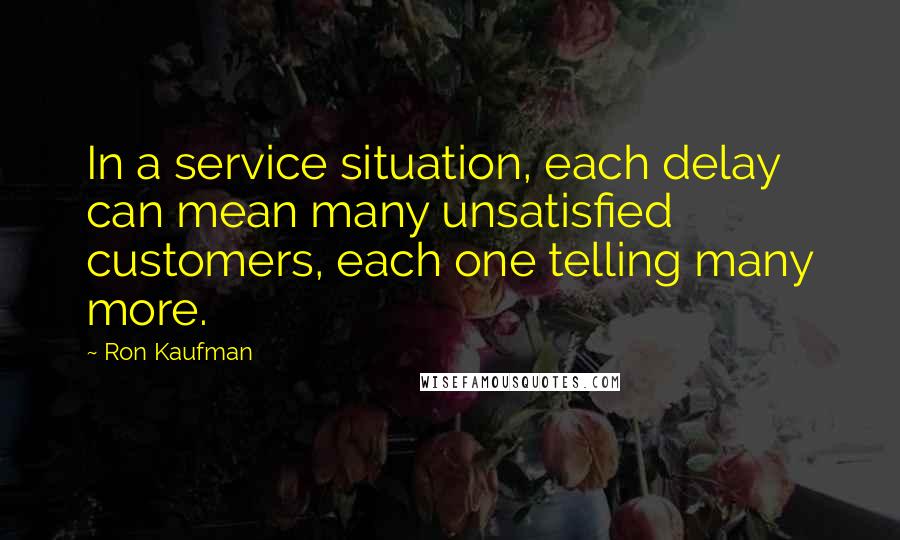 Ron Kaufman Quotes: In a service situation, each delay can mean many unsatisfied customers, each one telling many more.