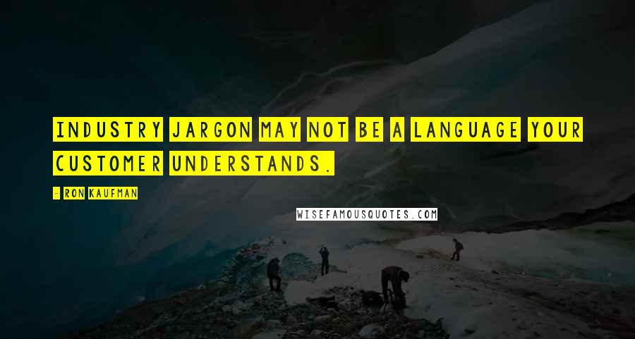 Ron Kaufman Quotes: Industry jargon may not be a language your customer understands.