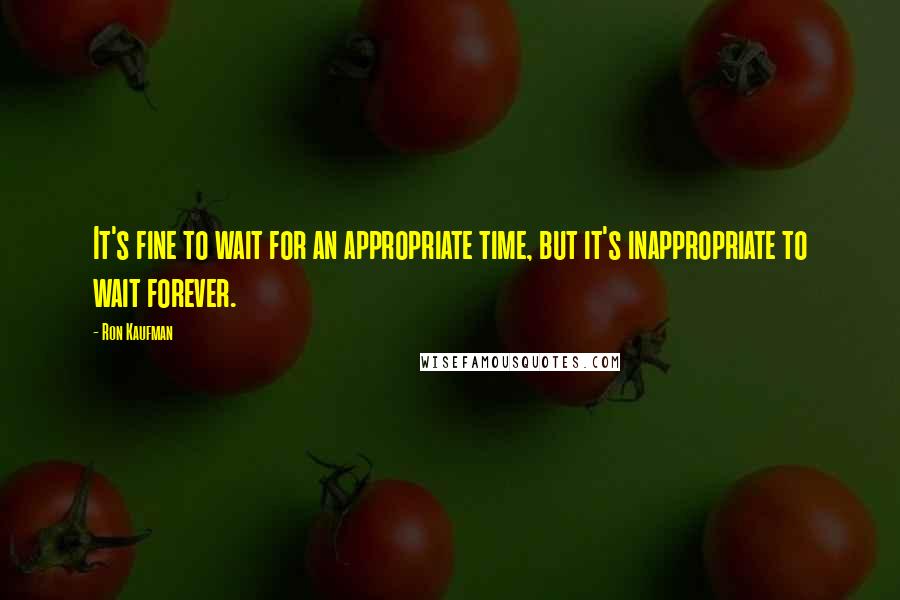 Ron Kaufman Quotes: It's fine to wait for an appropriate time, but it's inappropriate to wait forever.