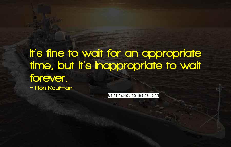 Ron Kaufman Quotes: It's fine to wait for an appropriate time, but it's inappropriate to wait forever.
