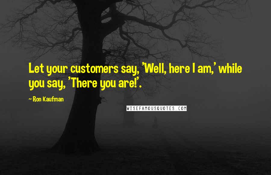 Ron Kaufman Quotes: Let your customers say, 'Well, here I am,' while you say, 'There you are!'.