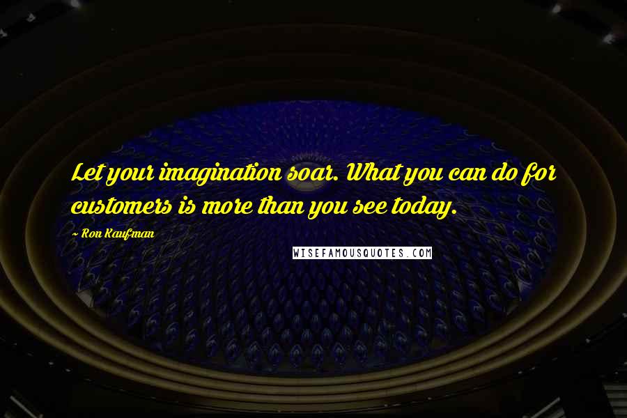 Ron Kaufman Quotes: Let your imagination soar. What you can do for customers is more than you see today.