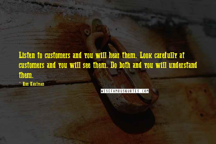 Ron Kaufman Quotes: Listen to customers and you will hear them. Look carefully at customers and you will see them. Do both and you will understand them.