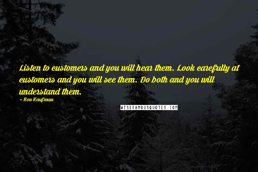 Ron Kaufman Quotes: Listen to customers and you will hear them. Look carefully at customers and you will see them. Do both and you will understand them.