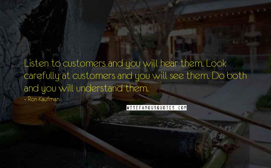 Ron Kaufman Quotes: Listen to customers and you will hear them. Look carefully at customers and you will see them. Do both and you will understand them.