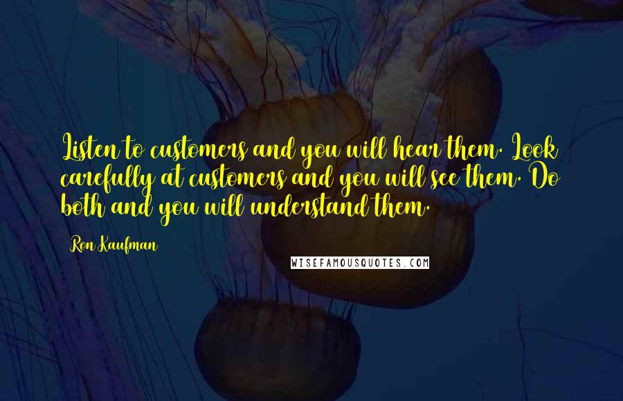 Ron Kaufman Quotes: Listen to customers and you will hear them. Look carefully at customers and you will see them. Do both and you will understand them.