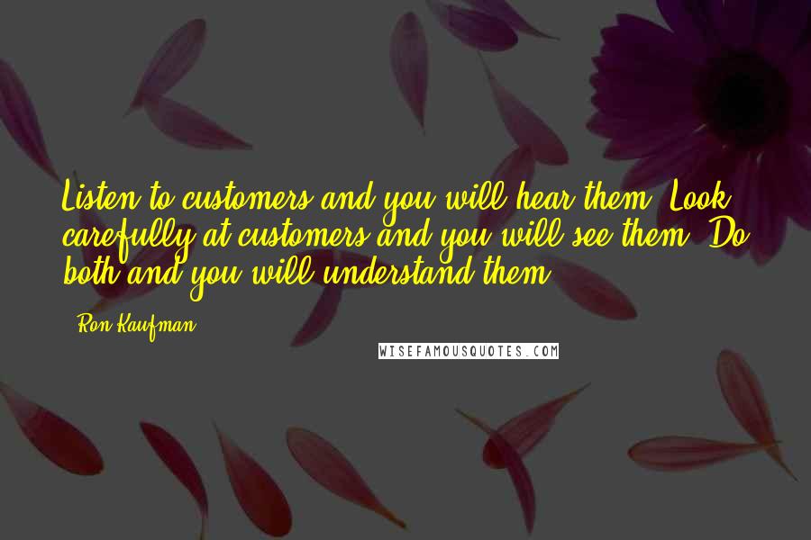 Ron Kaufman Quotes: Listen to customers and you will hear them. Look carefully at customers and you will see them. Do both and you will understand them.
