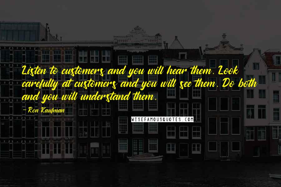 Ron Kaufman Quotes: Listen to customers and you will hear them. Look carefully at customers and you will see them. Do both and you will understand them.