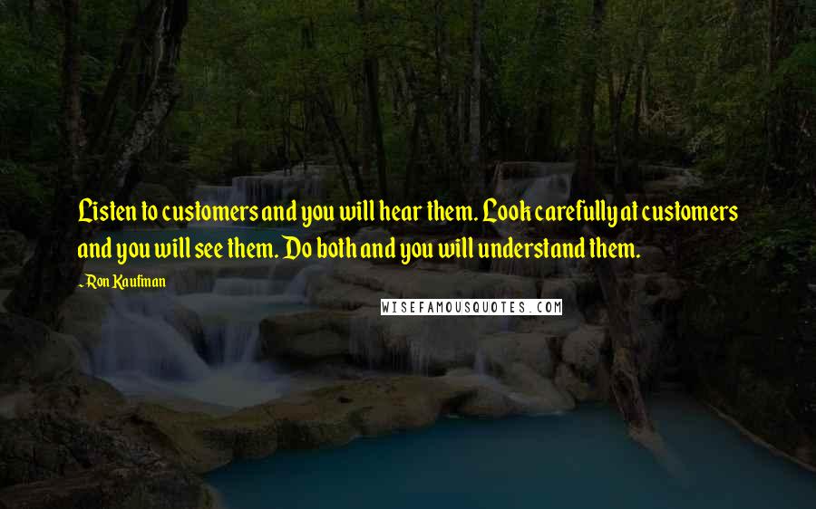 Ron Kaufman Quotes: Listen to customers and you will hear them. Look carefully at customers and you will see them. Do both and you will understand them.