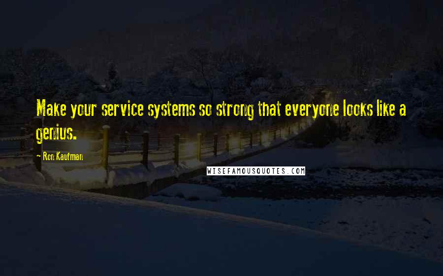 Ron Kaufman Quotes: Make your service systems so strong that everyone looks like a genius.