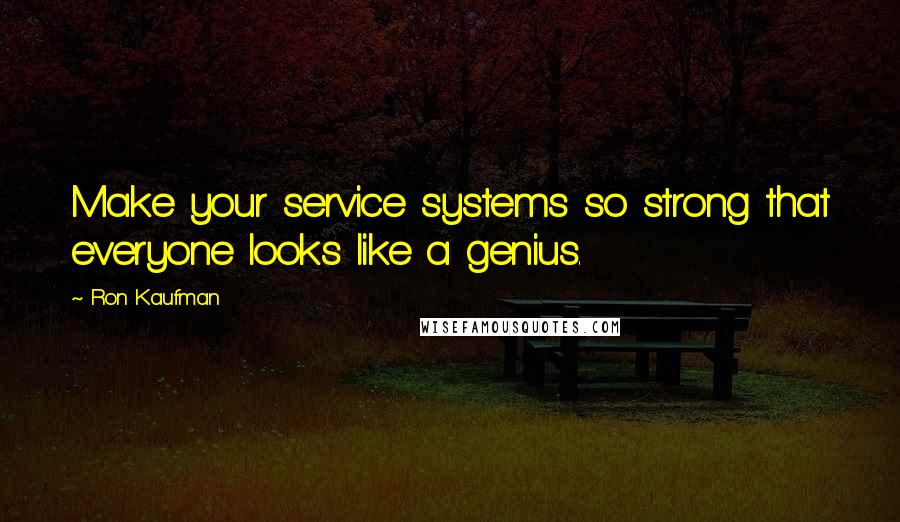 Ron Kaufman Quotes: Make your service systems so strong that everyone looks like a genius.