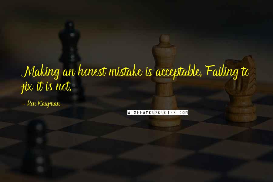 Ron Kaufman Quotes: Making an honest mistake is acceptable. Failing to fix it is not.