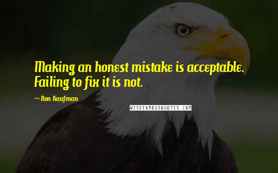 Ron Kaufman Quotes: Making an honest mistake is acceptable. Failing to fix it is not.