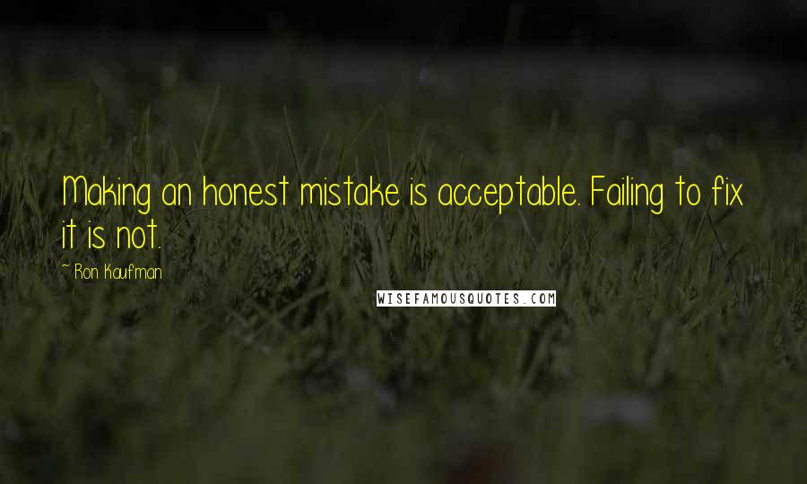 Ron Kaufman Quotes: Making an honest mistake is acceptable. Failing to fix it is not.
