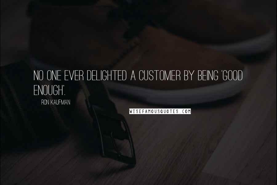 Ron Kaufman Quotes: No one ever delighted a customer by being 'good enough'.